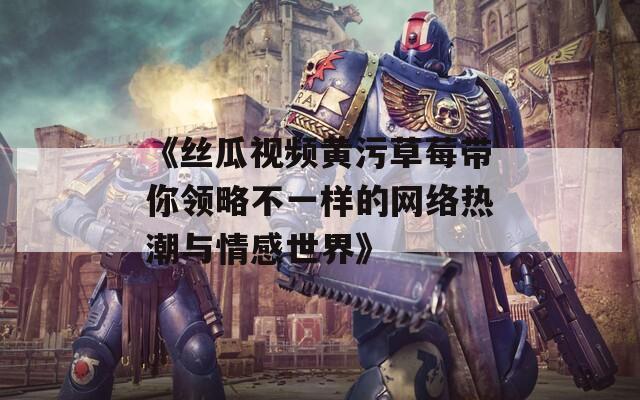 《丝瓜视频黄污草莓带你领略不一样的网络热潮与情感世界》