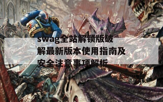 swag全站解锁版破解最新版本使用指南及安全注意事项解析