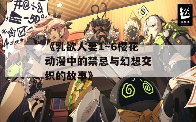 《乳欲人妻1～6樱花动漫中的禁忌与幻想交织的故事》