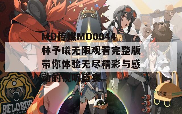MD传媒MD0044林予曦无限观看完整版带你体验无尽精彩与感动的视听盛宴