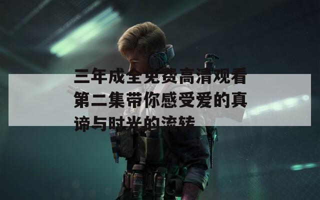 三年成全免费高清观看第二集带你感受爱的真谛与时光的流转
