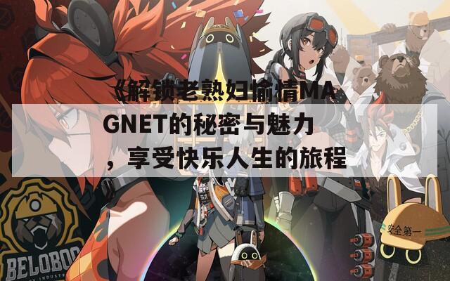 《解锁老熟妇愉情MAGNET的秘密与魅力，享受快乐人生的旅程》