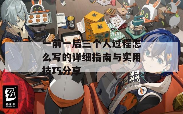 一前一后三个人过程怎么写的详细指南与实用技巧分享