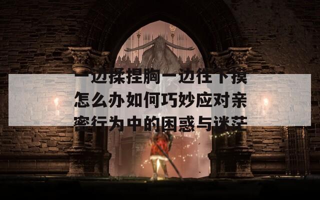 一边揉捏胸一边往下摸怎么办如何巧妙应对亲密行为中的困惑与迷茫