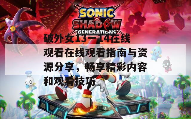 破外女13一14在线观看在线观看指南与资源分享，畅享精彩内容和观看技巧