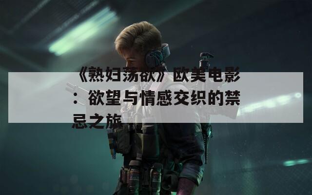 《熟妇荡欲》欧美电影：欲望与情感交织的禁忌之旅