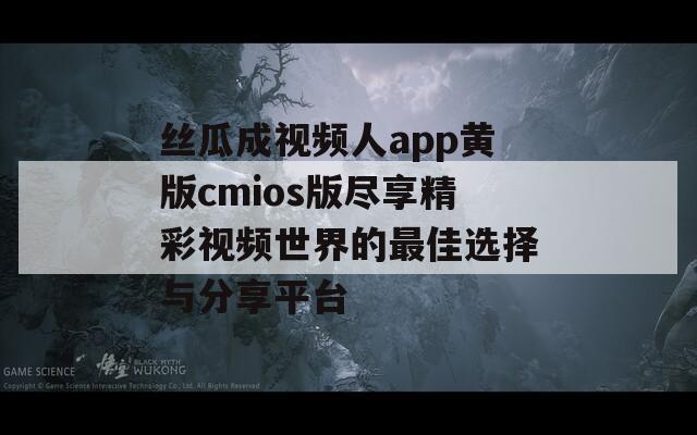 丝瓜成视频人app黄版cmios版尽享精彩视频世界的最佳选择与分享平台