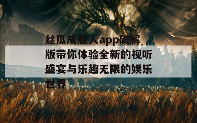 丝瓜成版人app破解版带你体验全新的视听盛宴与乐趣无限的娱乐世界