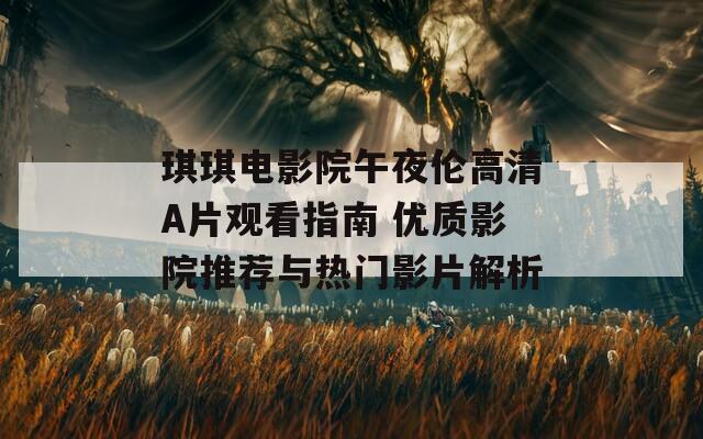 琪琪电影院午夜伦高清A片观看指南 优质影院推荐与热门影片解析