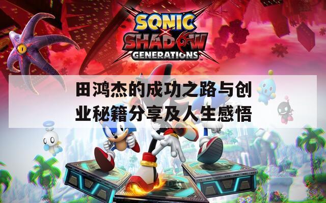 田鸿杰的成功之路与创业秘籍分享及人生感悟