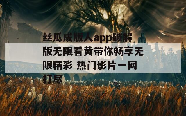丝瓜成版人app破解版无限看黄带你畅享无限精彩 热门影片一网打尽