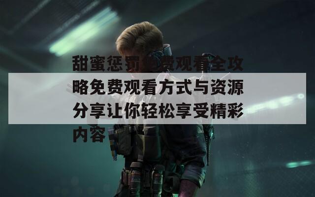 甜蜜惩罚免费观看全攻略免费观看方式与资源分享让你轻松享受精彩内容