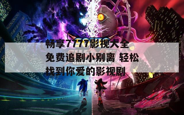 畅享7777影视大全免费追剧小别离 轻松找到你爱的影视剧