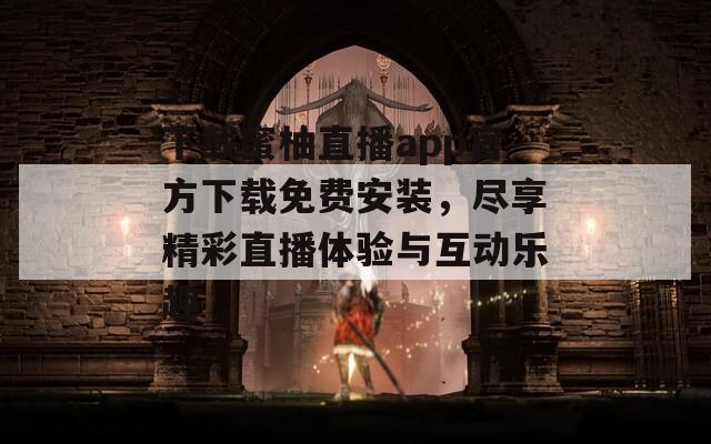 下载蜜柚直播app官方下载免费安装，尽享精彩直播体验与互动乐趣