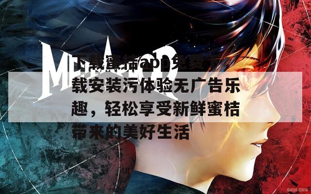 下载蜜桔app免费下载安装污体验无广告乐趣，轻松享受新鲜蜜桔带来的美好生活