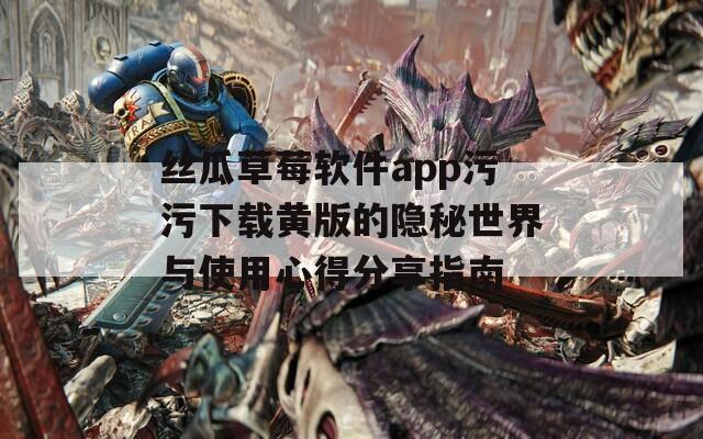 丝瓜草莓软件app污污下载黄版的隐秘世界与使用心得分享指南