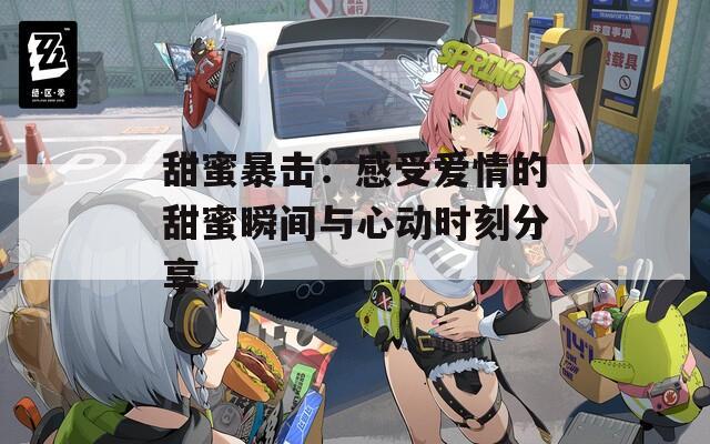 甜蜜暴击：感受爱情的甜蜜瞬间与心动时刻分享