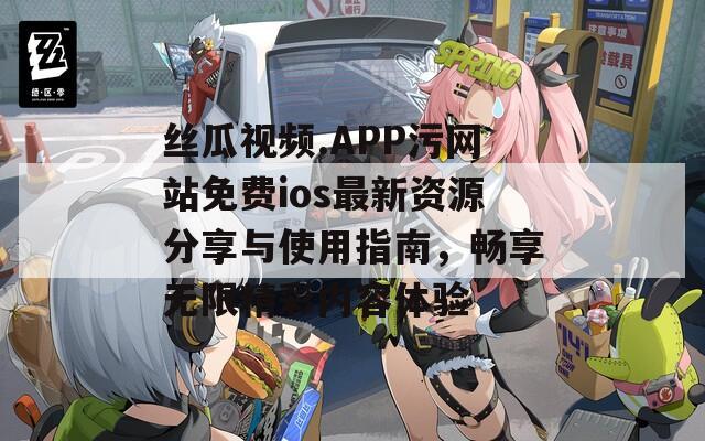 丝瓜视频.APP污网站免费ios最新资源分享与使用指南，畅享无限精彩内容体验
