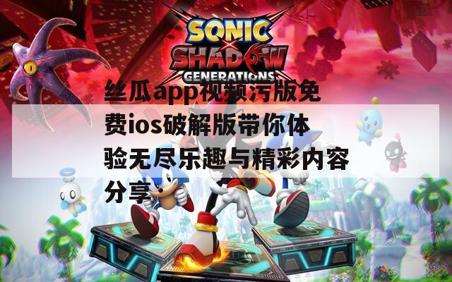 丝瓜app视频污版免费ios破解版带你体验无尽乐趣与精彩内容分享