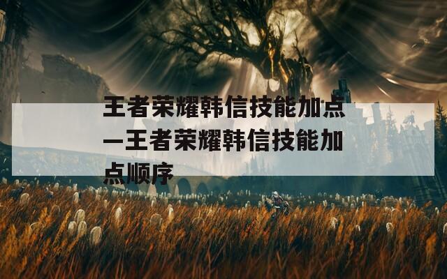 王者荣耀韩信技能加点—王者荣耀韩信技能加点顺序