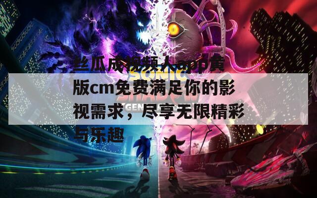 丝瓜成视频人app黄版cm免费满足你的影视需求，尽享无限精彩与乐趣