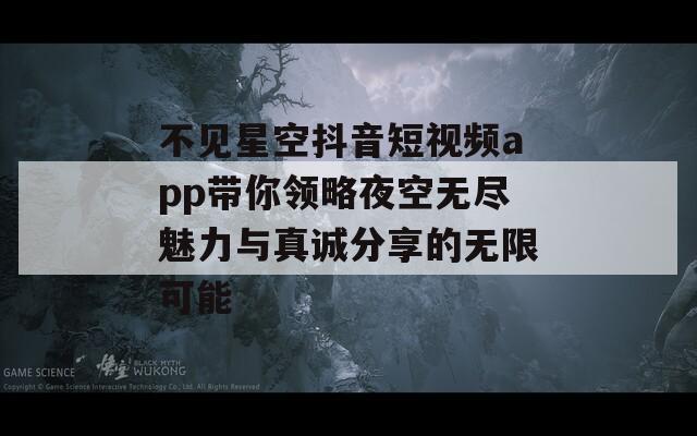不见星空抖音短视频app带你领略夜空无尽魅力与真诚分享的无限可能