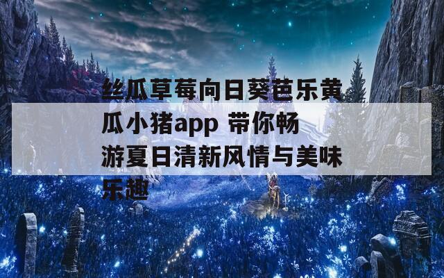 丝瓜草莓向日葵芭乐黄瓜小猪app 带你畅游夏日清新风情与美味乐趣