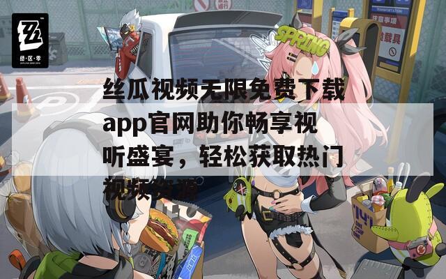 丝瓜视频无限免费下载app官网助你畅享视听盛宴，轻松获取热门视频资源