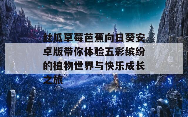 丝瓜草莓芭蕉向日葵安卓版带你体验五彩缤纷的植物世界与快乐成长之旅