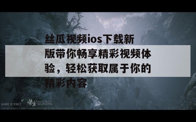 丝瓜视频ios下载新版带你畅享精彩视频体验，轻松获取属于你的精彩内容