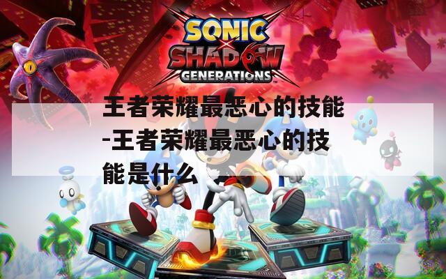 王者荣耀最恶心的技能-王者荣耀最恶心的技能是什么