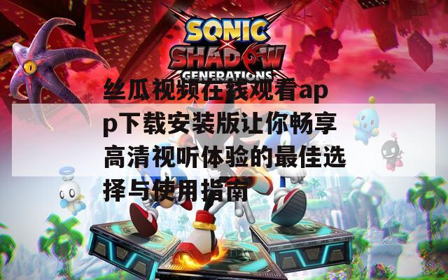 丝瓜视频在线观看app下载安装版让你畅享高清视听体验的最佳选择与使用指南