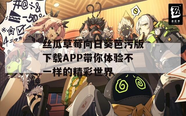丝瓜草莓向日葵芭污版下载APP带你体验不一样的精彩世界