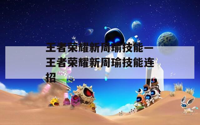 王者荣耀新周瑜技能—王者荣耀新周瑜技能连招