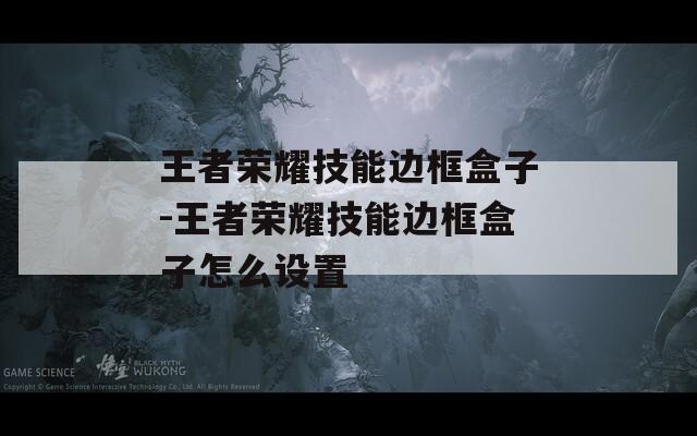 王者荣耀技能边框盒子-王者荣耀技能边框盒子怎么设置