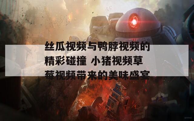 丝瓜视频与鸭脖视频的精彩碰撞 小猪视频草莓视频带来的美味盛宴