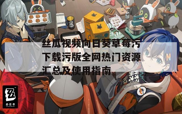 丝瓜视频向日葵草莓污下载污版全网热门资源汇总及使用指南