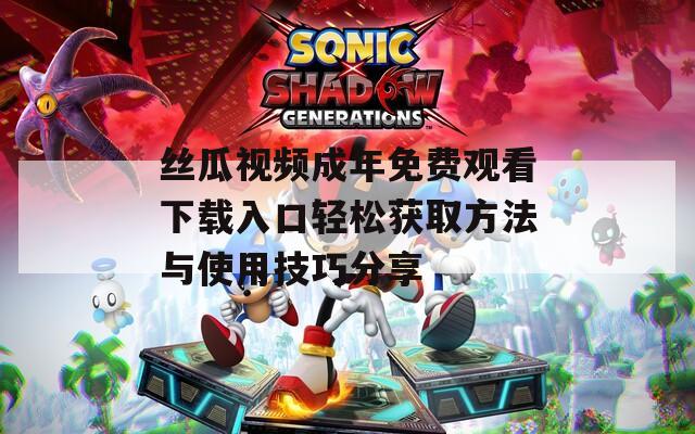 丝瓜视频成年免费观看下载入口轻松获取方法与使用技巧分享
