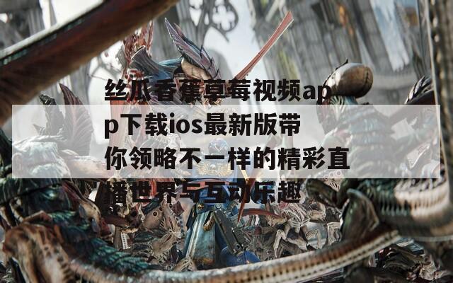 丝瓜香蕉草莓视频app下载ios最新版带你领略不一样的精彩直播世界与互动乐趣