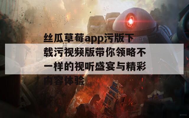 丝瓜草莓app污版下载污视频版带你领略不一样的视听盛宴与精彩内容体验