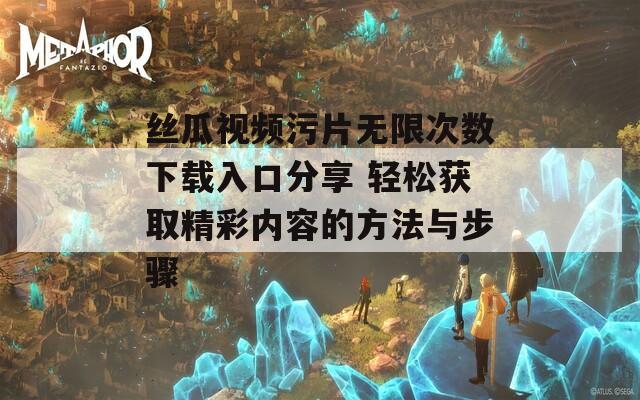 丝瓜视频污片无限次数下载入口分享 轻松获取精彩内容的方法与步骤