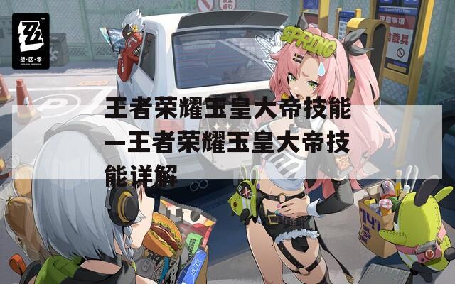 王者荣耀玉皇大帝技能—王者荣耀玉皇大帝技能详解