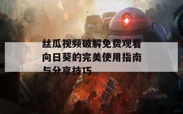 丝瓜视频破解免费观看向日葵的完美使用指南与分享技巧