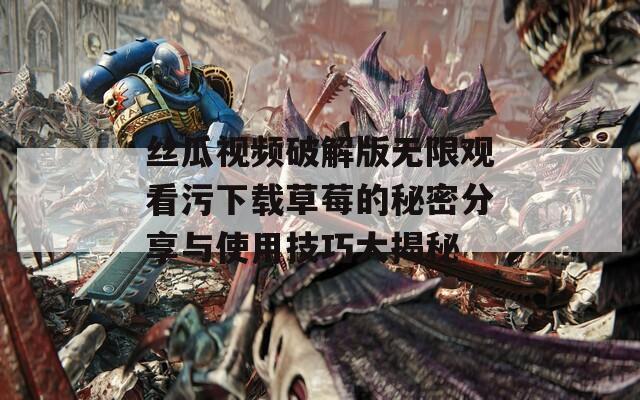 丝瓜视频破解版无限观看污下载草莓的秘密分享与使用技巧大揭秘