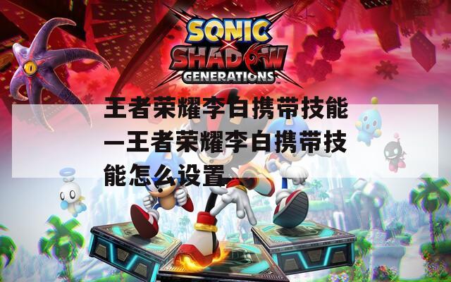 王者荣耀李白携带技能—王者荣耀李白携带技能怎么设置