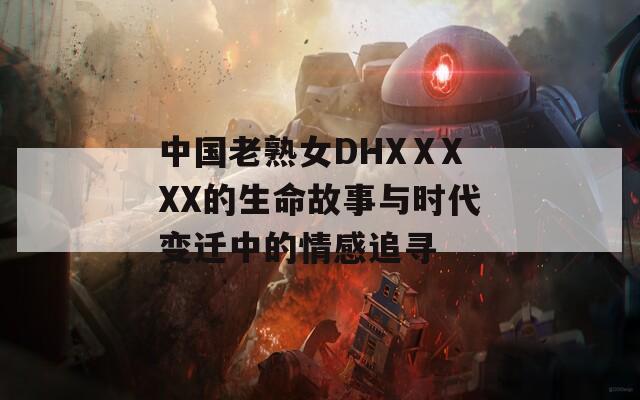 中国老熟女DHXⅩXXX的生命故事与时代变迁中的情感追寻