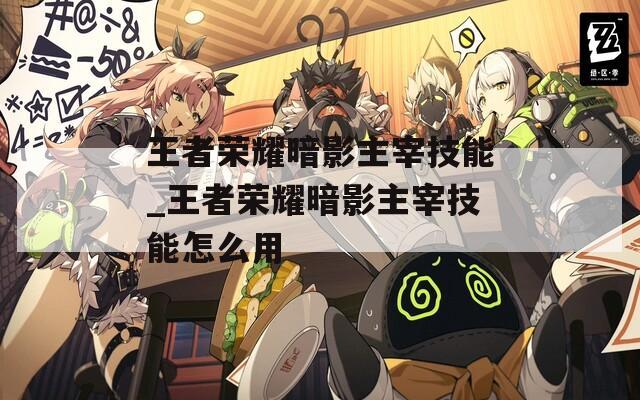王者荣耀暗影主宰技能_王者荣耀暗影主宰技能怎么用