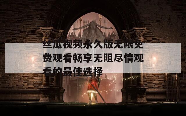 丝瓜视频永久版无限免费观看畅享无阻尽情观看的最佳选择