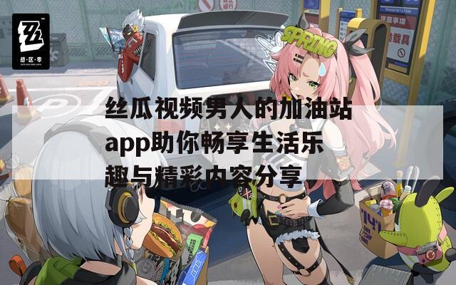 丝瓜视频男人的加油站app助你畅享生活乐趣与精彩内容分享