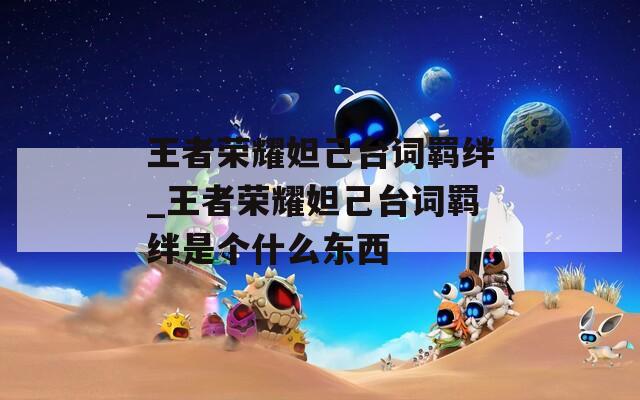 王者荣耀妲己台词羁绊_王者荣耀妲己台词羁绊是个什么东西